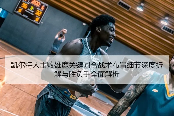 凯尔特人击败雄鹿关键回合战术布置细节深度拆解与胜负手全面解析