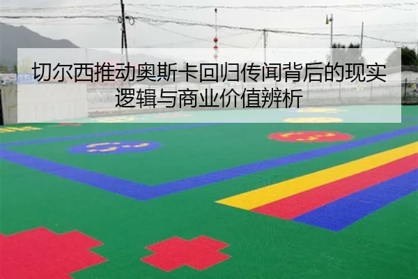 切尔西推动奥斯卡回归传闻背后的现实逻辑与商业价值辨析