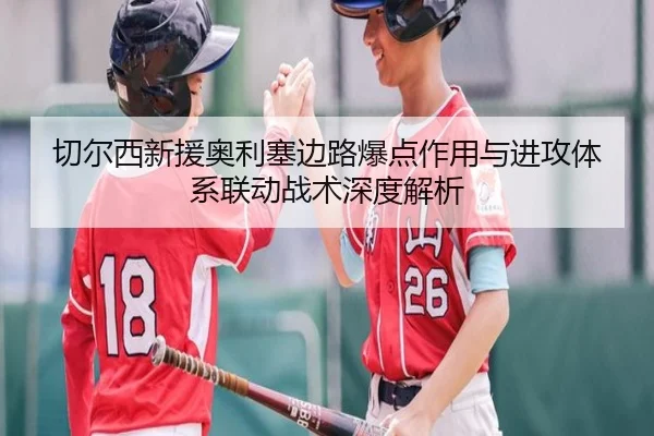 切尔西新援奥利塞边路爆点作用与进攻体系联动战术深度解析