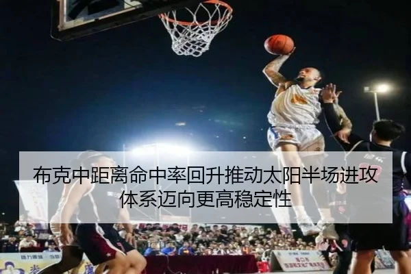布克中距离命中率回升推动太阳半场进攻体系迈向更高稳定性
